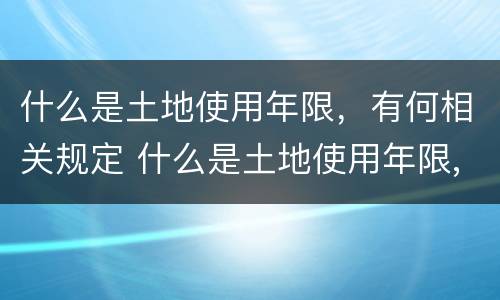 什么是土地使用年限，有何相关规定 什么是土地使用年限,有何相关规定和规定