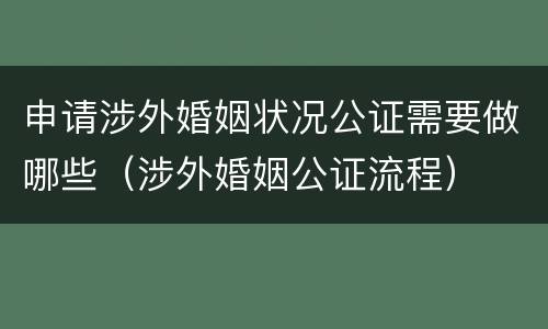 申请涉外婚姻状况公证需要做哪些（涉外婚姻公证流程）