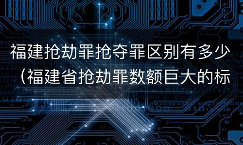 福建抢劫罪抢夺罪区别有多少（福建省抢劫罪数额巨大的标准）