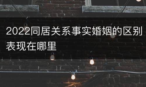 2022同居关系事实婚姻的区别表现在哪里