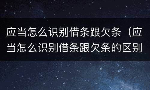 应当怎么识别借条跟欠条（应当怎么识别借条跟欠条的区别）