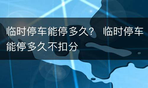 临时停车能停多久？ 临时停车能停多久不扣分