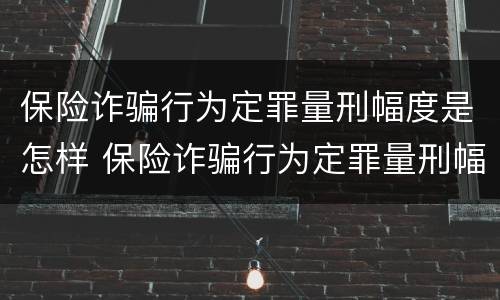 保险诈骗行为定罪量刑幅度是怎样 保险诈骗行为定罪量刑幅度是怎样定的