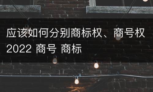 应该如何分别商标权、商号权2022 商号 商标