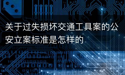 关于过失损坏交通工具案的公安立案标准是怎样的