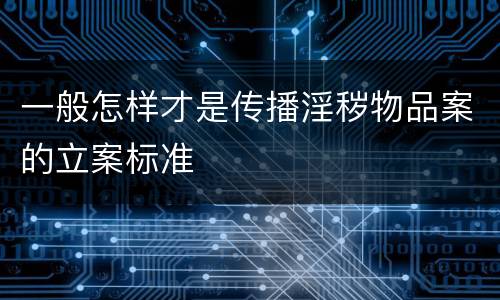 一般怎样才是传播淫秽物品案的立案标准