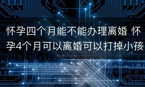 怀孕四个月能不能办理离婚 怀孕4个月可以离婚可以打掉小孩吗