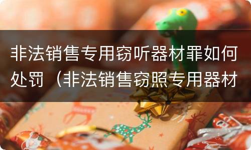 非法销售专用窃听器材罪如何处罚（非法销售窃照专用器材罪）