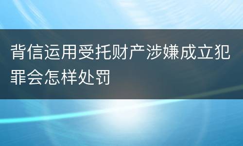 背信运用受托财产涉嫌成立犯罪会怎样处罚
