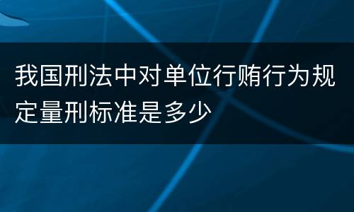 我国刑法中对单位行贿行为规定量刑标准是多少