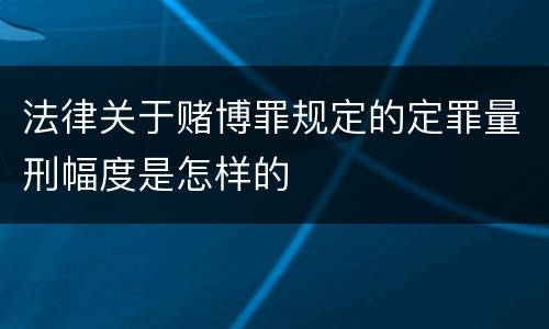 法律关于赌博罪规定的定罪量刑幅度是怎样的