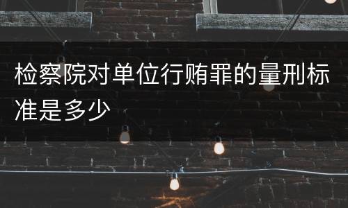 检察院对单位行贿罪的量刑标准是多少