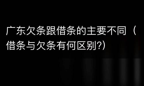 广东欠条跟借条的主要不同（借条与欠条有何区别?）