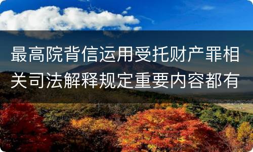 最高院背信运用受托财产罪相关司法解释规定重要内容都有哪些