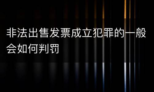 非法出售发票成立犯罪的一般会如何判罚