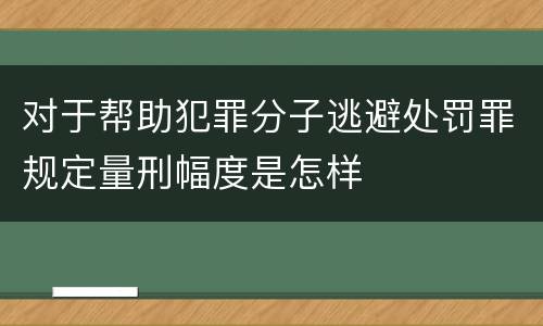 对于帮助犯罪分子逃避处罚罪规定量刑幅度是怎样