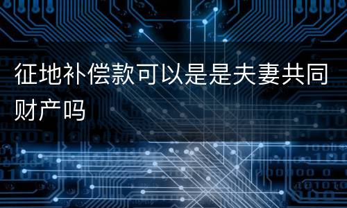 征地补偿款可以是是夫妻共同财产吗