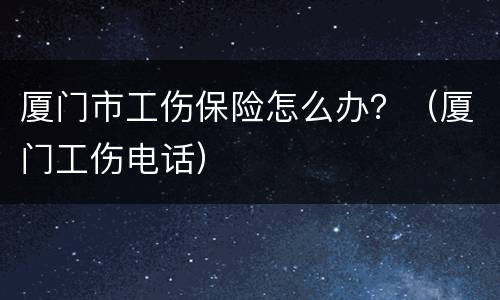 厦门市工伤保险怎么办？（厦门工伤电话）