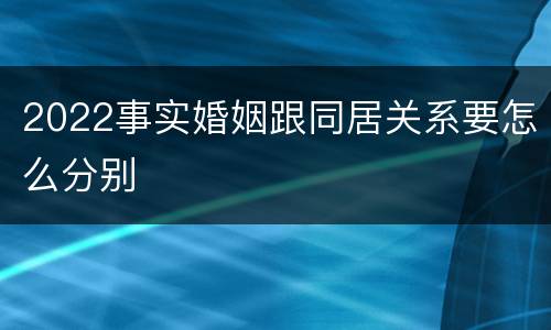 2022事实婚姻跟同居关系要怎么分别