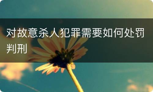 对故意杀人犯罪需要如何处罚判刑