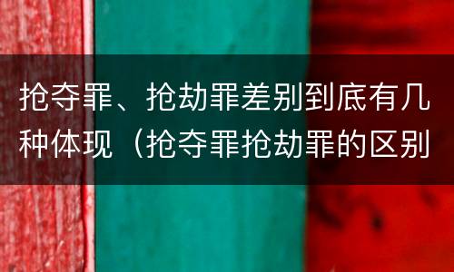 抢夺罪、抢劫罪差别到底有几种体现（抢夺罪抢劫罪的区别）