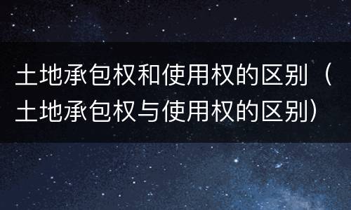 土地承包权和使用权的区别（土地承包权与使用权的区别）