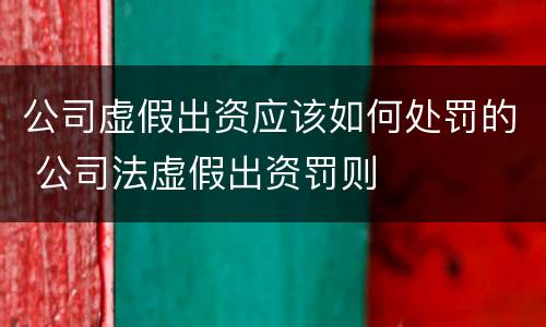 公司虚假出资应该如何处罚的 公司法虚假出资罚则