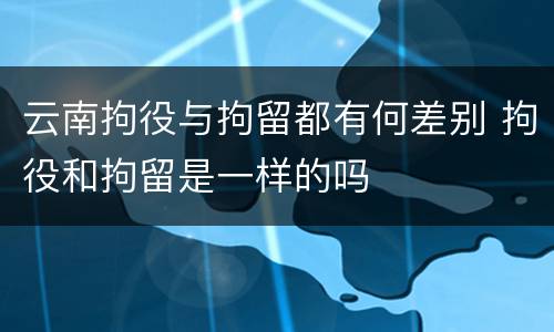 云南拘役与拘留都有何差别 拘役和拘留是一样的吗