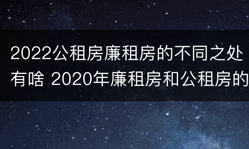 2022公租房廉租房的不同之处有啥 2020年廉租房和公租房的区别