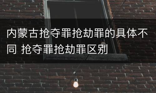 内蒙古抢夺罪抢劫罪的具体不同 抢夺罪抢劫罪区别
