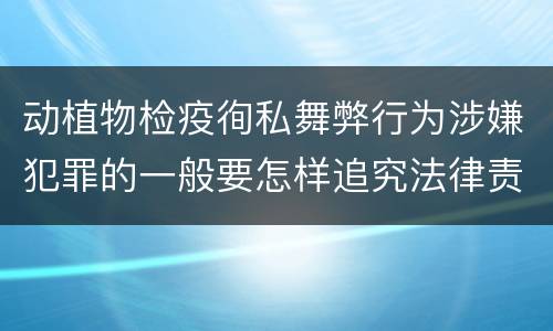 动植物检疫徇私舞弊行为涉嫌犯罪的一般要怎样追究法律责任