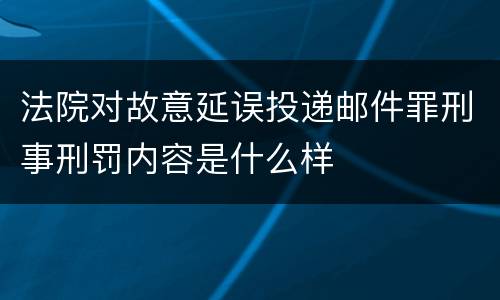 法院对故意延误投递邮件罪刑事刑罚内容是什么样