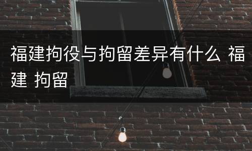 福建拘役与拘留差异有什么 福建 拘留