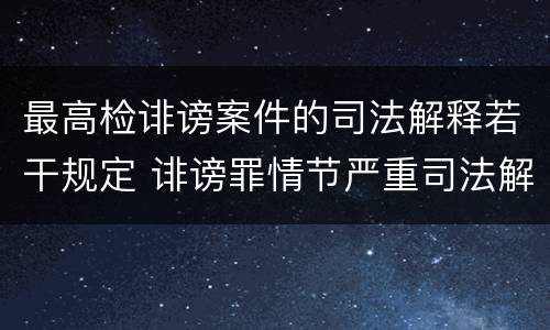 最高检诽谤案件的司法解释若干规定 诽谤罪情节严重司法解释