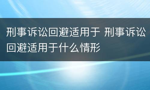 刑事诉讼回避适用于 刑事诉讼回避适用于什么情形