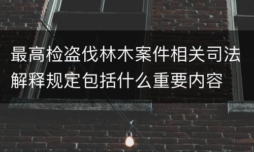 最高检盗伐林木案件相关司法解释规定包括什么重要内容