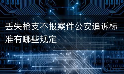 丢失枪支不报案件公安追诉标准有哪些规定