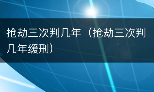 抢劫三次判几年（抢劫三次判几年缓刑）