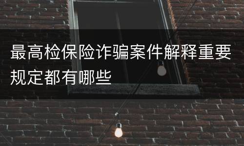 最高检保险诈骗案件解释重要规定都有哪些