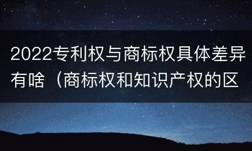 2022专利权与商标权具体差异有啥（商标权和知识产权的区别）
