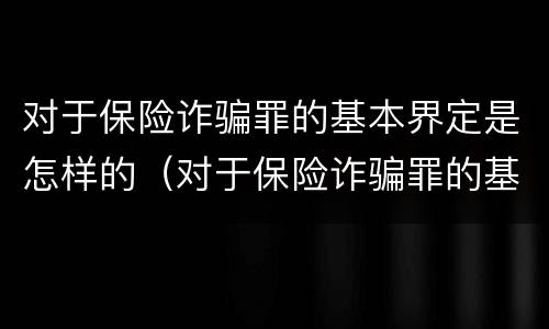 对于保险诈骗罪的基本界定是怎样的（对于保险诈骗罪的基本界定是怎样的处罚）