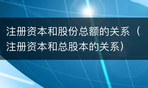 注册资本和股份总额的关系（注册资本和总股本的关系）