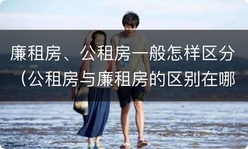 廉租房、公租房一般怎样区分（公租房与廉租房的区别在哪里）