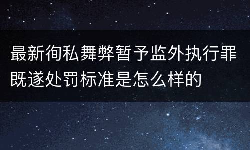 最新徇私舞弊暂予监外执行罪既遂处罚标准是怎么样的