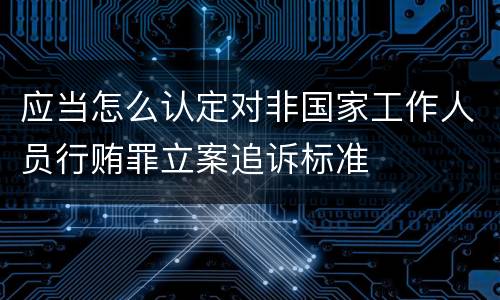 应当怎么认定对非国家工作人员行贿罪立案追诉标准