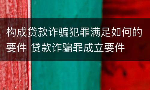 构成贷款诈骗犯罪满足如何的要件 贷款诈骗罪成立要件