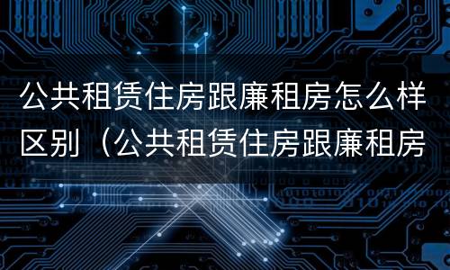 公共租赁住房跟廉租房怎么样区别（公共租赁住房跟廉租房怎么样区别在哪）