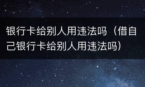 银行卡给别人用违法吗（借自己银行卡给别人用违法吗）