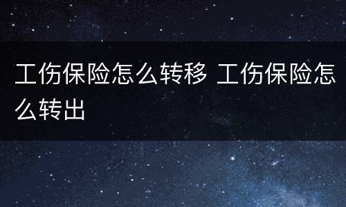 工伤保险怎么转移 工伤保险怎么转出