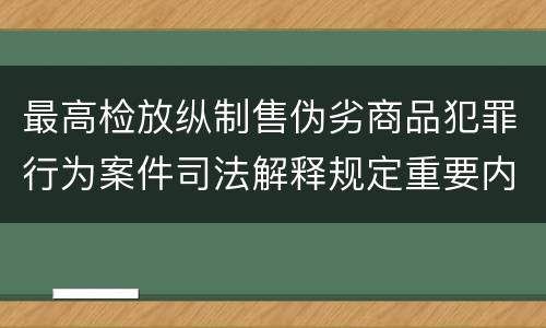 最高检放纵制售伪劣商品犯罪行为案件司法解释规定重要内容有哪些